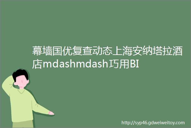 幕墙国优复查动态上海安纳塔拉酒店mdashmdash巧用BIM控制多规格幕墙弧度